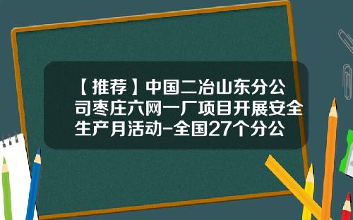 【推荐】中国二冶山东分公司枣庄六网一厂项目开展安全生产月活动-全国27个分公司