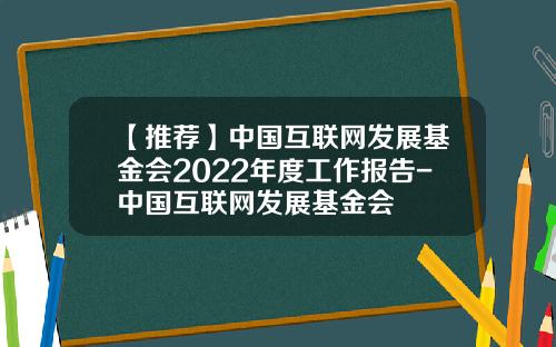【推荐】中国互联网发展基金会2022年度工作报告-中国互联网发展基金会