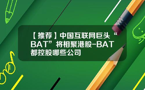 【推荐】中国互联网巨头“BAT”将相聚港股-BAT都控股哪些公司