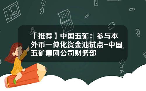 【推荐】中国五矿:参与本外币一体化资金池试点-中国五矿集团公司财务部