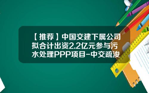 【推荐】中国交建下属公司拟合计出资2.2亿元参与污水处理PPP项目-中交疏浚股份有限公司
