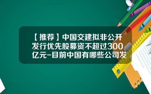 【推荐】中国交建拟非公开发行优先股募资不超过300亿元-目前中国有哪些公司发行优先股
