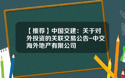 【推荐】中国交建：关于对外投资的关联交易公告-中交海外地产有限公司