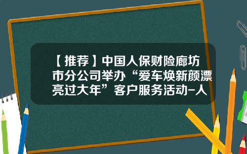 【推荐】中国人保财险廊坊市分公司举办“爱车焕新颜漂亮过大年”客户服务活动-人保财险廊坊分公司