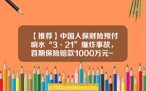 【推荐】中国人保财险预付响水“3·21”爆炸事故，首期保险赔款1000万元-人保投资控股有限公司盐城