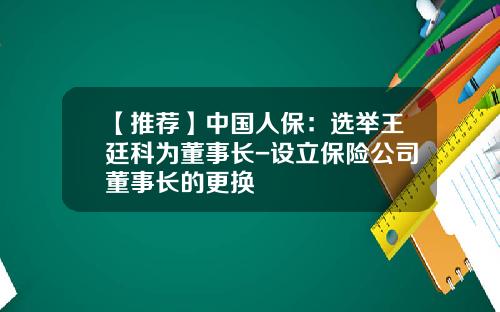【推荐】中国人保:选举王廷科为董事长-设立保险公司董事长的更换
