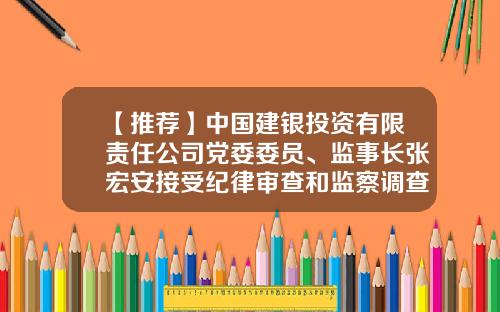 【推荐】中国建银投资有限责任公司党委委员、监事长张宏安接受纪律审查和监察调查-中央汇金投资有限责任公司总经理