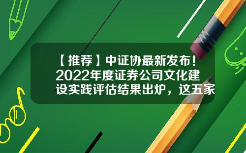 【推荐】中证协最新发布!2022年度证券公司文化建设实践评估结果出炉,这五家券商获得AA级-国内证券公司级别