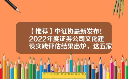 【推荐】中证协最新发布!2022年度证券公司文化建设实践评估结果出炉,这五家券商获得AA级-aa级上市证券公司