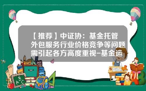 【推荐】中证协:基金托管外包服务行业价格竞争等问题需引起各方高度重视-基金运营外包