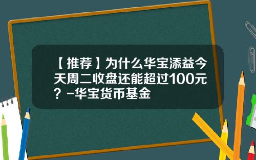 【推荐】为什么华宝添益今天周二收盘还能超过100元?-华宝货币基金