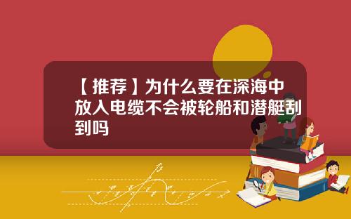 【推荐】为什么要在深海中放入电缆不会被轮船和潜艇刮到吗