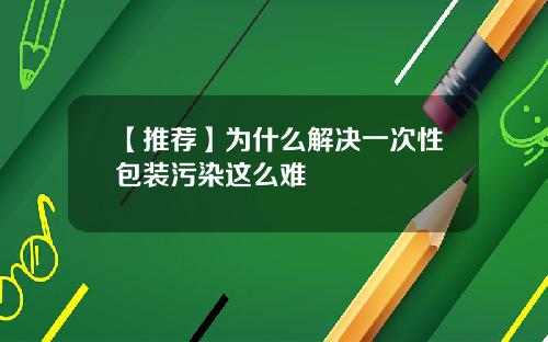 【推荐】为什么解决一次性包装污染这么难