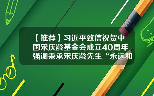 【推荐】习近平致信祝贺中国宋庆龄基金会成立40周年强调秉承宋庆龄先生“永远和党在一起”的信念为促进海内外中华儿女大团结作出新的更大的贡献-基金会贺词