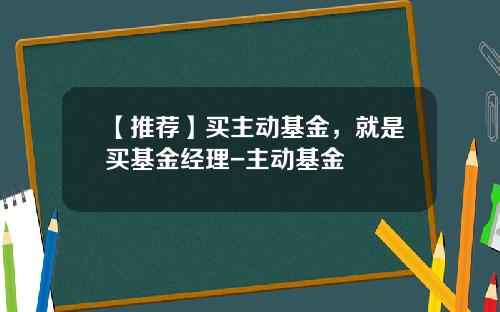 【推荐】买主动基金,就是买基金经理-主动基金