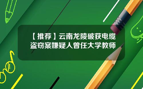 【推荐】云南龙陵破获电缆盗窃案嫌疑人曾任大学教师