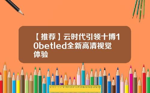 【推荐】云时代引领十博10betled全新高清视觉体验