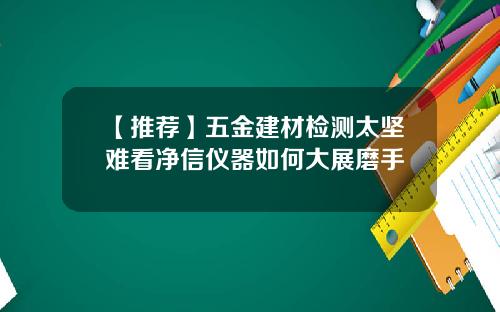 【推荐】五金建材检测太坚难看净信仪器如何大展磨手
