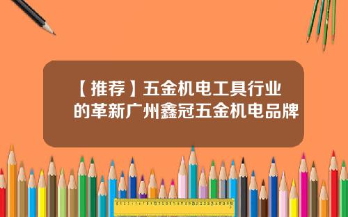 【推荐】五金机电工具行业的革新广州鑫冠五金机电品牌