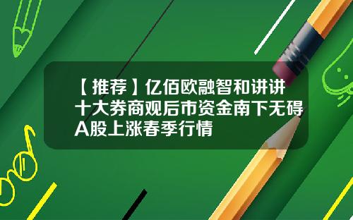 【推荐】亿佰欧融智和讲讲十大券商观后市资金南下无碍A股上涨春季行情