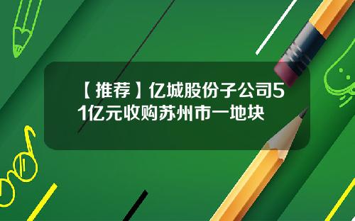 【推荐】亿城股份子公司51亿元收购苏州市一地块