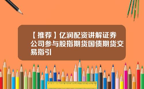 【推荐】亿润配资讲解证券公司参与股指期货国债期货交易指引