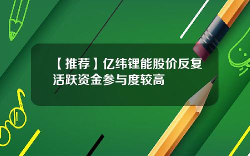 【推荐】亿纬锂能股价反复活跃资金参与度较高