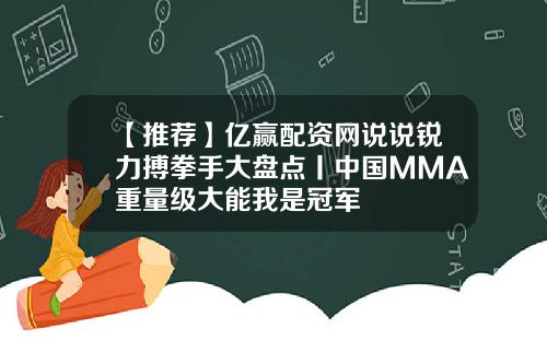 【推荐】亿赢配资网说说锐力搏拳手大盘点丨中国MMA重量级大能我是冠军