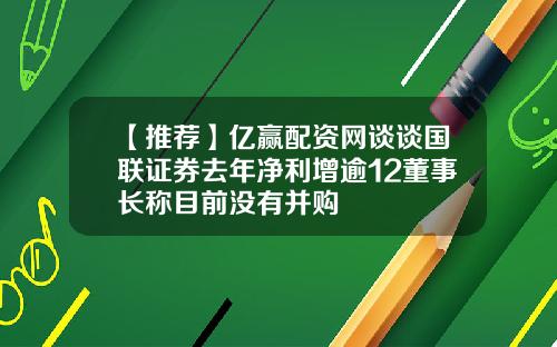 【推荐】亿赢配资网谈谈国联证券去年净利增逾12董事长称目前没有并购