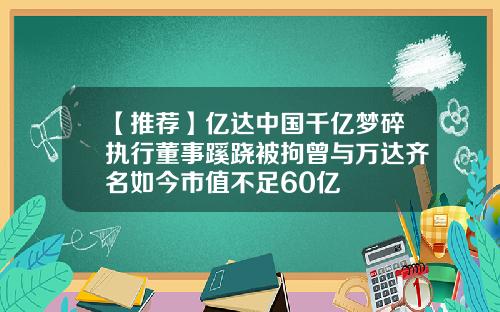 【推荐】亿达中国千亿梦碎执行董事蹊跷被拘曾与万达齐名如今市值不足60亿
