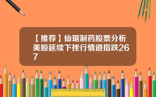 【推荐】仙琚制药股票分析美股延续下挫行情道指跌267