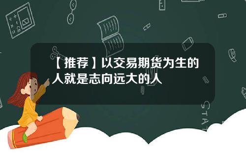 【推荐】以交易期货为生的人就是志向远大的人