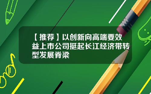 【推荐】以创新向高端要效益上市公司挺起长江经济带转型发展脊梁