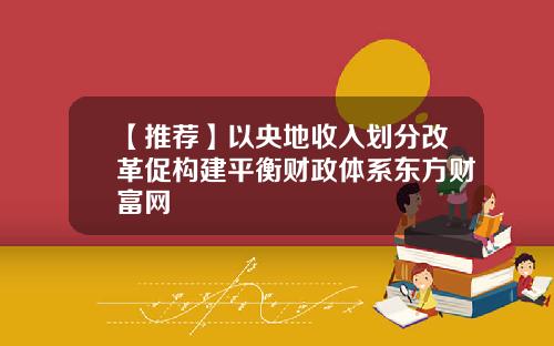 【推荐】以央地收入划分改革促构建平衡财政体系东方财富网