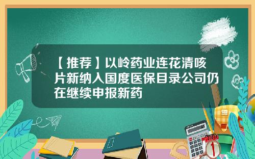 【推荐】以岭药业连花清咳片新纳入国度医保目录公司仍在继续申报新药