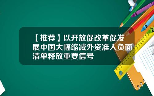 【推荐】以开放促改革促发展中国大幅缩减外资准入负面清单释放重要信号