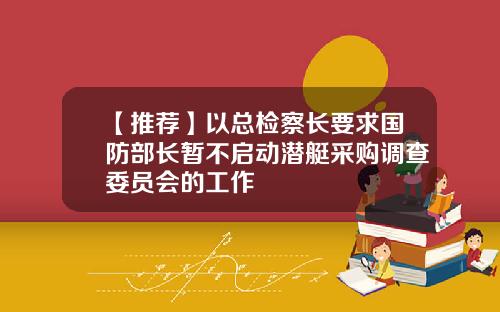 【推荐】以总检察长要求国防部长暂不启动潜艇采购调查委员会的工作