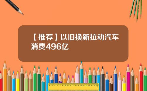 【推荐】以旧换新拉动汽车消费496亿