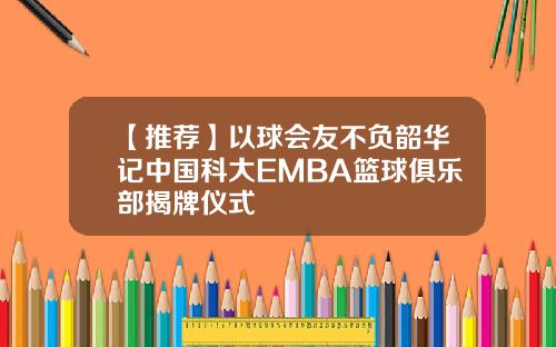 【推荐】以球会友不负韶华记中国科大EMBA篮球俱乐部揭牌仪式