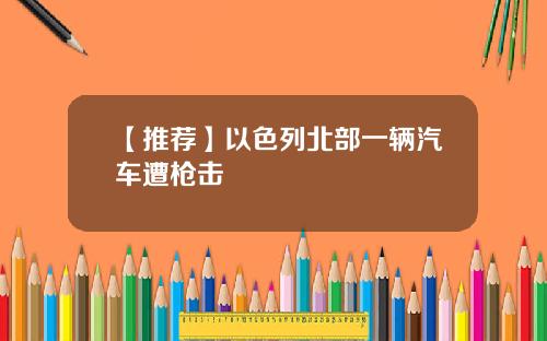 【推荐】以色列北部一辆汽车遭枪击