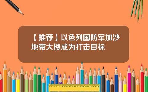 【推荐】以色列国防军加沙地带大楼成为打击目标