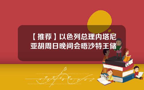 【推荐】以色列总理内塔尼亚胡周日晚间会晤沙特王储