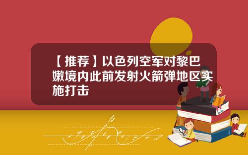 【推荐】以色列空军对黎巴嫩境内此前发射火箭弹地区实施打击