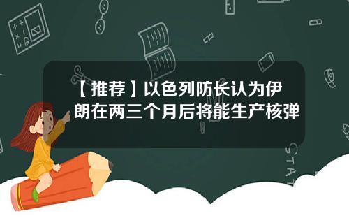 【推荐】以色列防长认为伊朗在两三个月后将能生产核弹