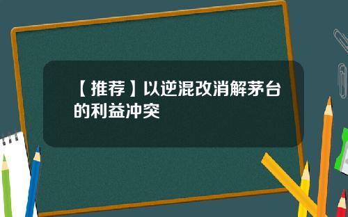 【推荐】以逆混改消解茅台的利益冲突