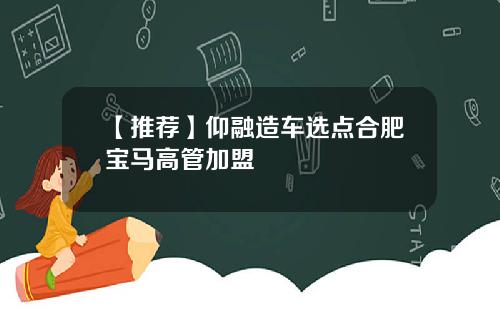 【推荐】仰融造车选点合肥宝马高管加盟