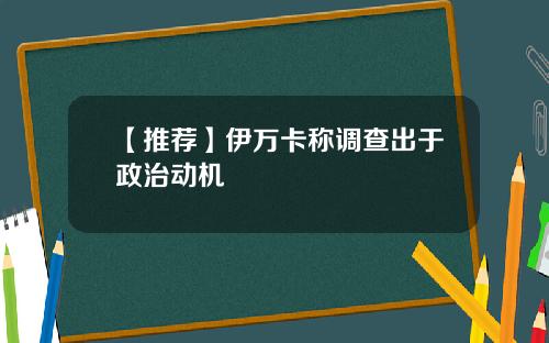 【推荐】伊万卡称调查出于政治动机
