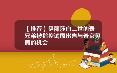 【推荐】伊丽莎白二世的表兄弟被指控试图出售与普京见面的机会