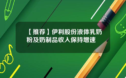 【推荐】伊利股份液体乳奶粉及奶制品收入保持增速