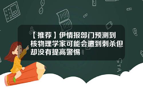 【推荐】伊情报部门预测到核物理学家可能会遭到刺杀但却没有提高警惕